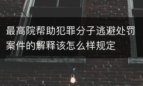 最高院帮助犯罪分子逃避处罚案件的解释该怎么样规定