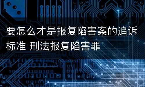 要怎么才是报复陷害案的追诉标准 刑法报复陷害罪