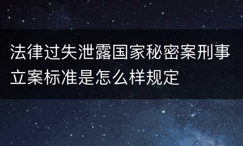 法律过失泄露国家秘密案刑事立案标准是怎么样规定