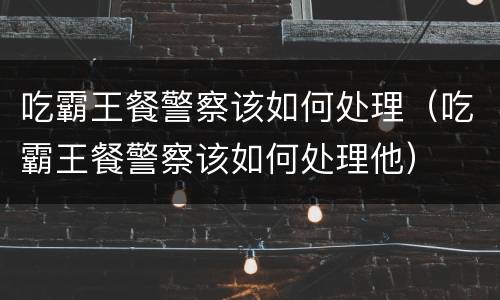 吃霸王餐警察该如何处理（吃霸王餐警察该如何处理他）