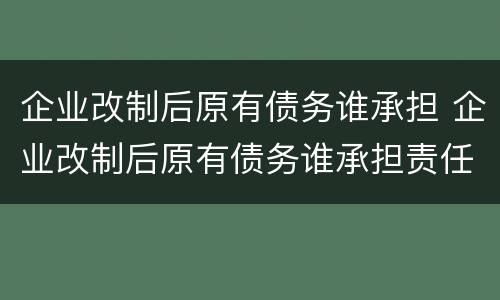 企业改制后原有债务谁承担 企业改制后原有债务谁承担责任