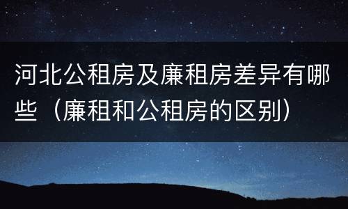 河北公租房及廉租房差异有哪些（廉租和公租房的区别）