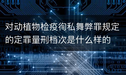 对动植物检疫徇私舞弊罪规定的定罪量刑档次是什么样的