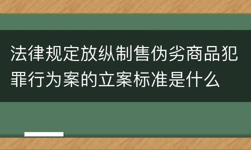 法律规定放纵制售伪劣商品犯罪行为案的立案标准是什么