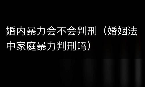 婚内暴力会不会判刑（婚姻法中家庭暴力判刑吗）
