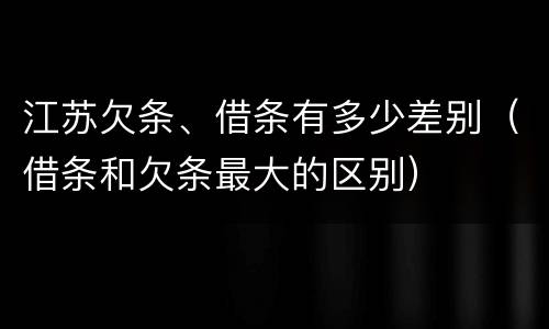 江苏欠条、借条有多少差别（借条和欠条最大的区别）