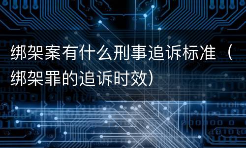 绑架案有什么刑事追诉标准（绑架罪的追诉时效）
