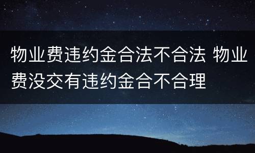 物业费违约金合法不合法 物业费没交有违约金合不合理