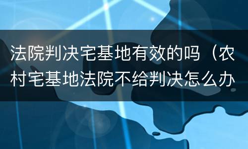 法院判决宅基地有效的吗（农村宅基地法院不给判决怎么办）