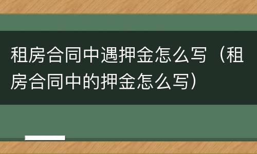 租房合同中遇押金怎么写（租房合同中的押金怎么写）