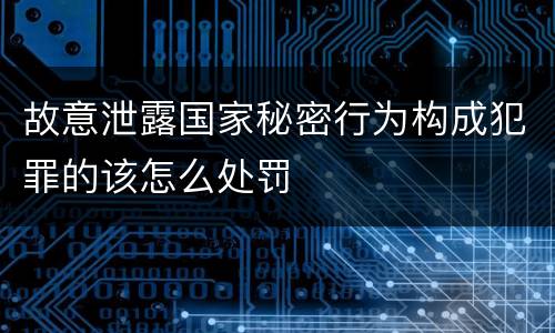 故意泄露国家秘密行为构成犯罪的该怎么处罚