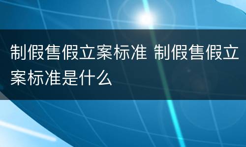 制假售假立案标准 制假售假立案标准是什么