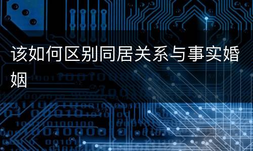 该如何区别同居关系与事实婚姻