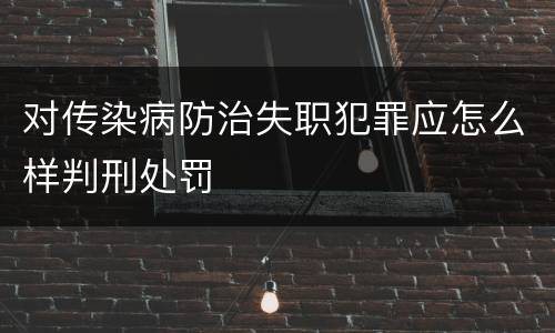对传染病防治失职犯罪应怎么样判刑处罚
