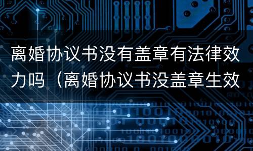 离婚协议书没有盖章有法律效力吗（离婚协议书没盖章生效吗）