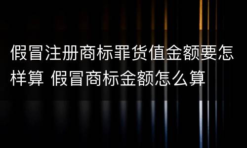 假冒注册商标罪货值金额要怎样算 假冒商标金额怎么算