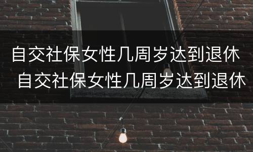 自交社保女性几周岁达到退休 自交社保女性几周岁达到退休标准