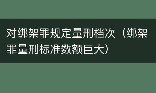 对绑架罪规定量刑档次（绑架罪量刑标准数额巨大）