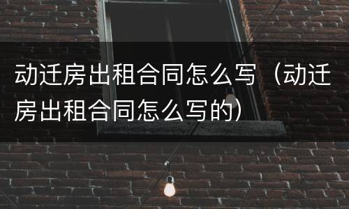 动迁房出租合同怎么写（动迁房出租合同怎么写的）
