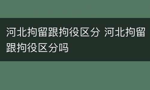 河北拘留跟拘役区分 河北拘留跟拘役区分吗