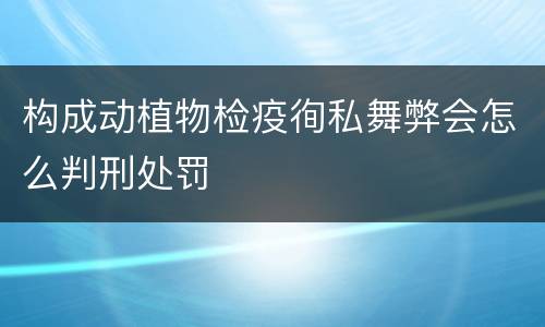 构成动植物检疫徇私舞弊会怎么判刑处罚