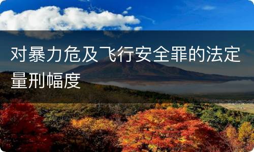 对暴力危及飞行安全罪的法定量刑幅度