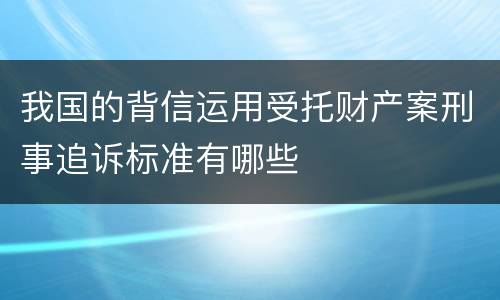 我国的背信运用受托财产案刑事追诉标准有哪些
