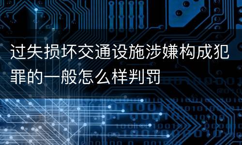 过失损坏交通设施涉嫌构成犯罪的一般怎么样判罚