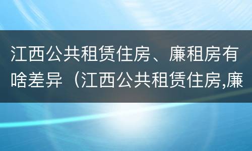 江西公共租赁住房、廉租房有啥差异（江西公共租赁住房,廉租房有啥差异嘛）