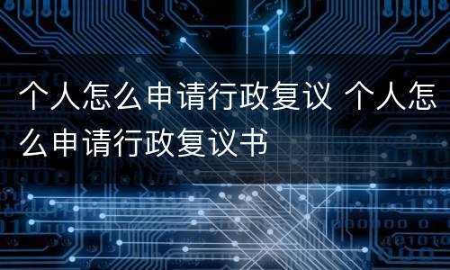 个人怎么申请行政复议 个人怎么申请行政复议书