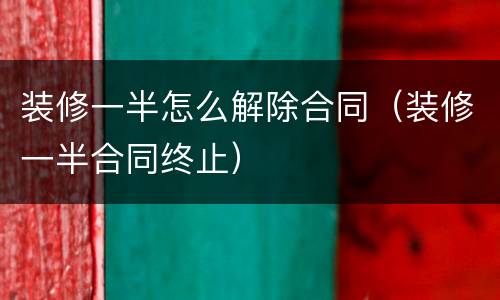 装修一半怎么解除合同（装修一半合同终止）