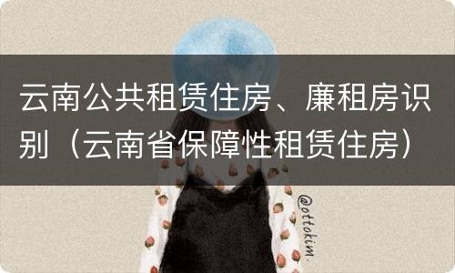 云南公共租赁住房、廉租房识别（云南省保障性租赁住房）