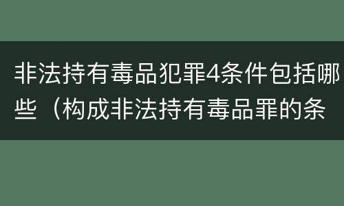 非法持有毒品犯罪4条件包括哪些（构成非法持有毒品罪的条件有）