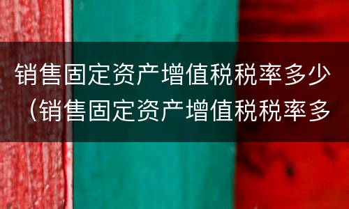 销售固定资产增值税税率多少（销售固定资产增值税税率多少合适）