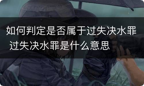 如何判定是否属于过失决水罪 过失决水罪是什么意思