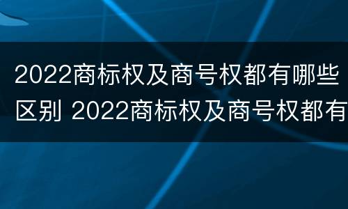 2022商标权及商号权都有哪些区别 2022商标权及商号权都有哪些区别和用途