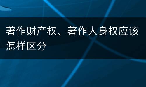 著作财产权、著作人身权应该怎样区分