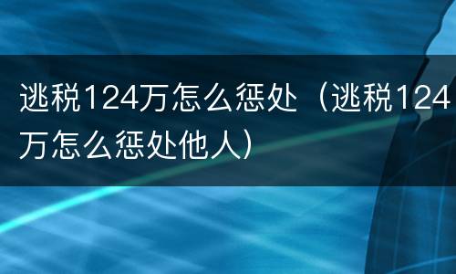 逃税124万怎么惩处（逃税124万怎么惩处他人）