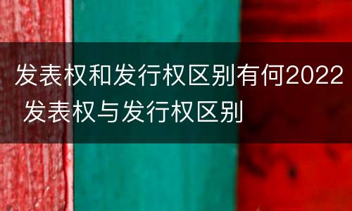 发表权和发行权区别有何2022 发表权与发行权区别