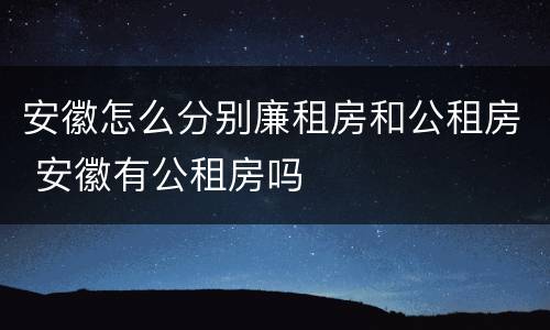 安徽怎么分别廉租房和公租房 安徽有公租房吗