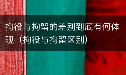 拘役与拘留的差别到底有何体现（拘役与拘留区别）