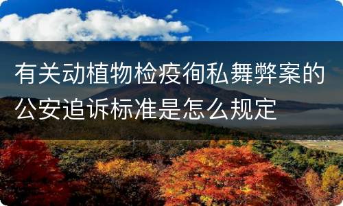 有关动植物检疫徇私舞弊案的公安追诉标准是怎么规定
