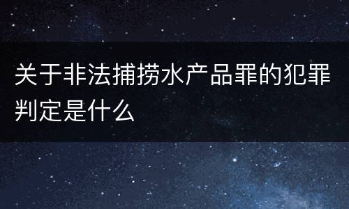 关于非法捕捞水产品罪的犯罪判定是什么
