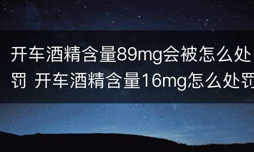开车酒精含量89mg会被怎么处罚 开车酒精含量16mg怎么处罚