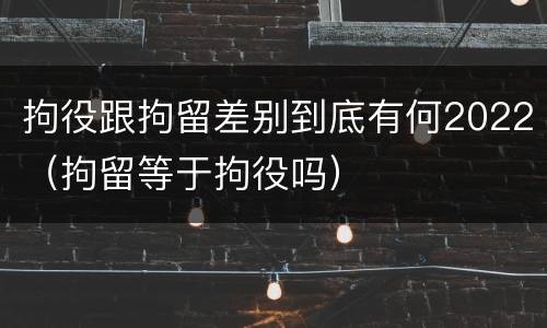拘役跟拘留差别到底有何2022（拘留等于拘役吗）
