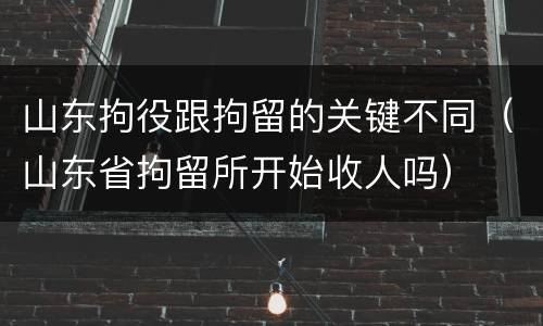 山东拘役跟拘留的关键不同（山东省拘留所开始收人吗）