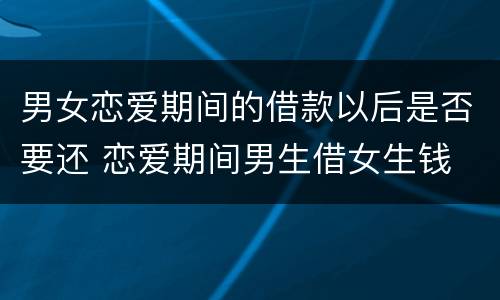 男女恋爱期间的借款以后是否要还 恋爱期间男生借女生钱