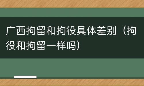 广西拘留和拘役具体差别（拘役和拘留一样吗）