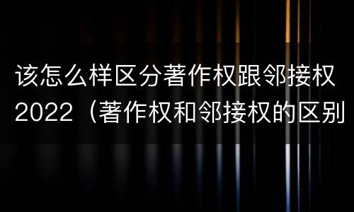 该怎么样区分著作权跟邻接权2022（著作权和邻接权的区别与联系）