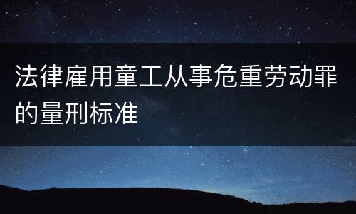 法律雇用童工从事危重劳动罪的量刑标准